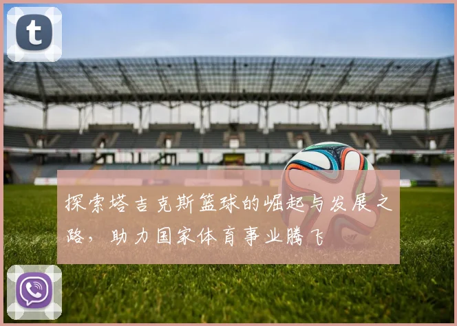 探索塔吉克斯篮球的崛起与发展之路，助力国家体育事业腾飞