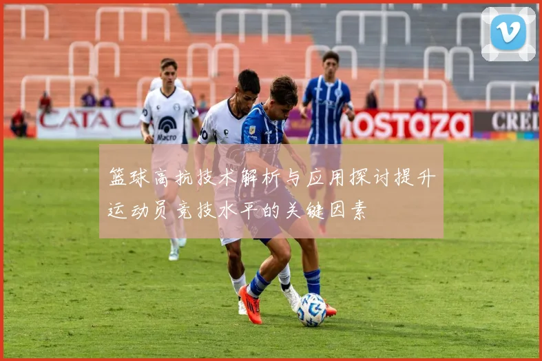 篮球高抗技术解析与应用探讨提升运动员竞技水平的关键因素