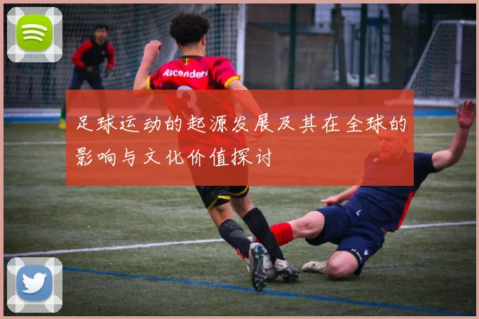 足球运动的起源发展及其在全球的影响与文化价值探讨
