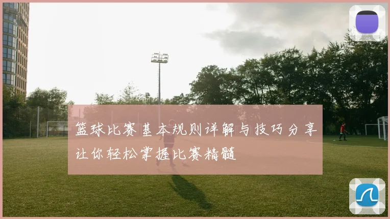 篮球比赛基本规则详解与技巧分享让你轻松掌握比赛精髓