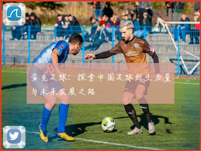 黄克足球：探索中国足球新生力量与未来发展之路