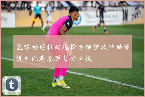 篮球场地板的选择与维护技巧助你提升比赛表现与安全性