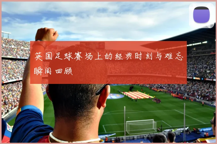 英国足球赛场上的经典时刻与难忘瞬间回顾