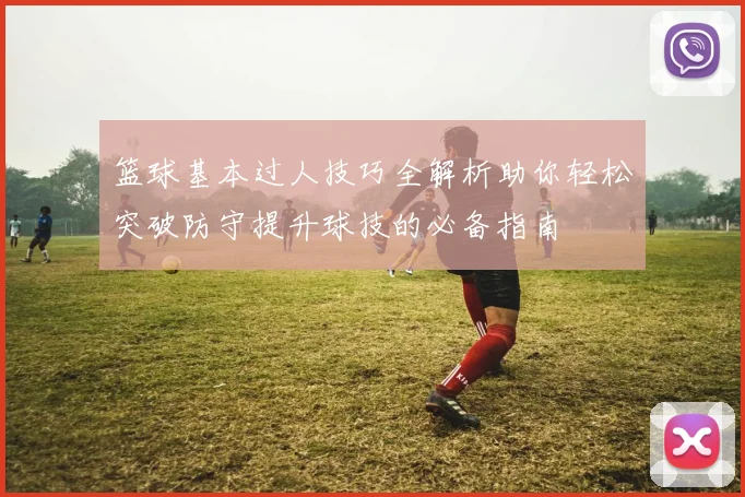 篮球基本过人技巧全解析助你轻松突破防守提升球技的必备指南