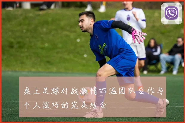 桌上足球对战激情四溢团队合作与个人技巧的完美结合