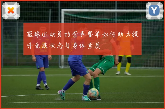篮球运动员的营养餐单如何助力提升竞技状态与身体素质