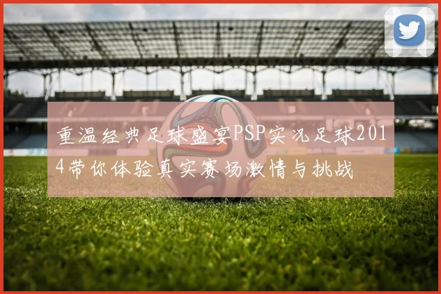 重温经典足球盛宴PSP实况足球2014带你体验真实赛场激情与挑战