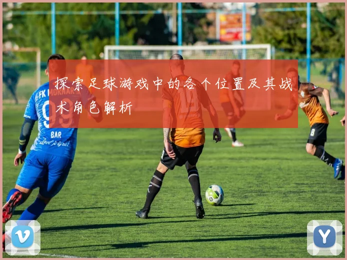 探索足球游戏中的各个位置及其战术角色解析