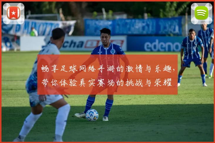 畅享足球网络手游的激情与乐趣，带你体验真实赛场的挑战与荣耀