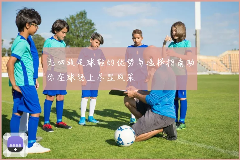 无回旋足球鞋的优势与选择指南助你在球场上尽显风采