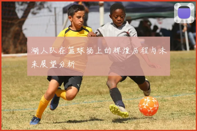 湖人队在篮球场上的辉煌历程与未来展望分析