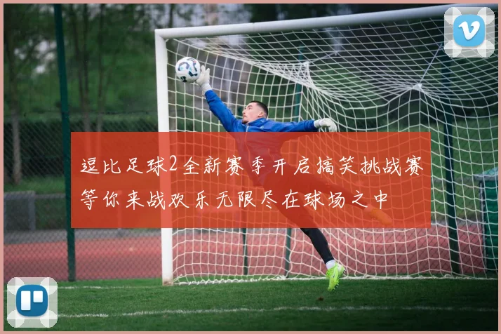 逗比足球2全新赛季开启搞笑挑战赛等你来战欢乐无限尽在球场之中