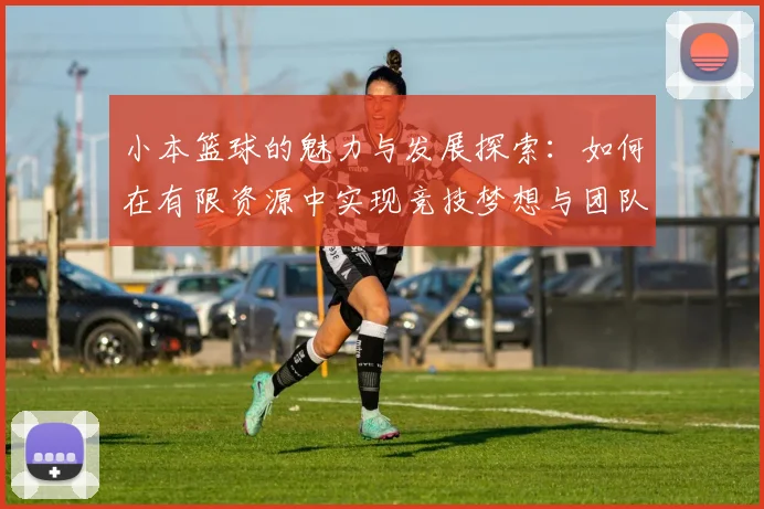 小本篮球的魅力与发展探索：如何在有限资源中实现竞技梦想与团队合作