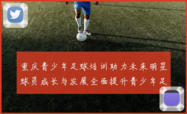 重庆青少年足球培训助力未来明星球员成长与发展全面提升青少年足球水平