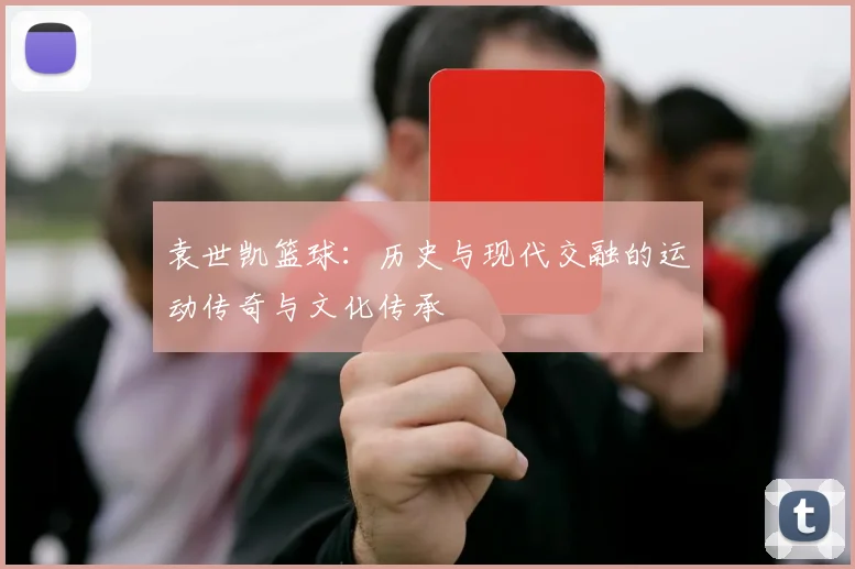 袁世凯篮球：历史与现代交融的运动传奇与文化传承