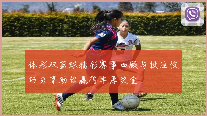 体彩双篮球精彩赛事回顾与投注技巧分享助你赢得丰厚奖金